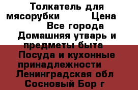 Толкатель для мясорубки BRAUN › Цена ­ 600 - Все города Домашняя утварь и предметы быта » Посуда и кухонные принадлежности   . Ленинградская обл.,Сосновый Бор г.